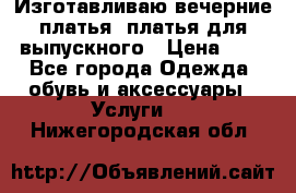 Изготавливаю вечерние платья, платья для выпускного › Цена ­ 1 - Все города Одежда, обувь и аксессуары » Услуги   . Нижегородская обл.